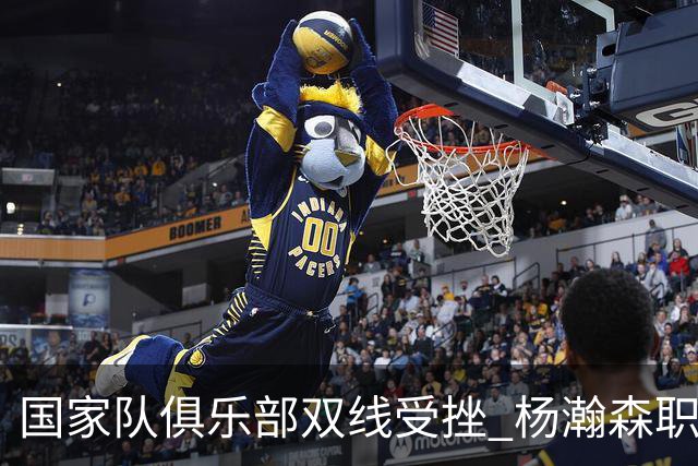 国家队俱乐部双线受挫 杨瀚森职业生涯进入至暗时刻？